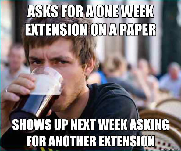 Asks for a one week extension on a paper Shows up next week asking for another extension  Lazy College Senior