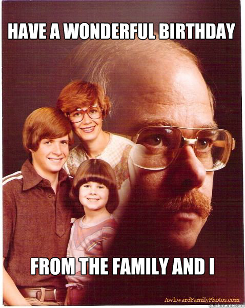 Have a wonderful birthday From the family and i  Vengeance Dad