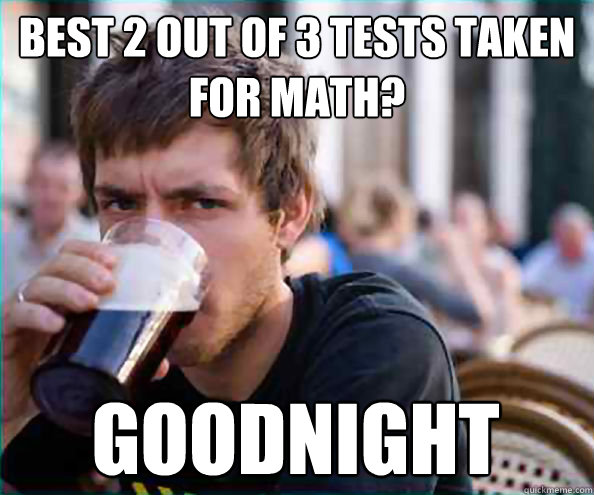 best 2 out of 3 tests taken for math? goodnight  Lazy College Senior