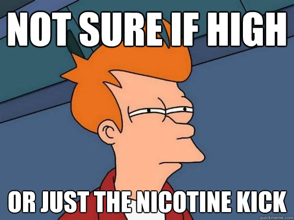 Not sure if high Or just the nicotine kick  Futurama Fry