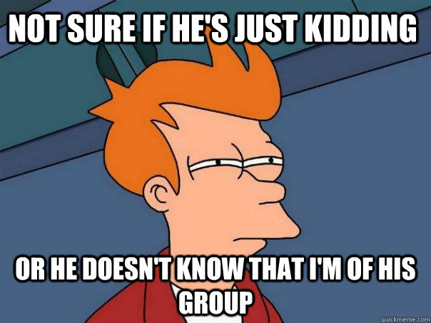 Not sure if he's just kidding  or he doesn't know that i'm of his group  Futurama Fry