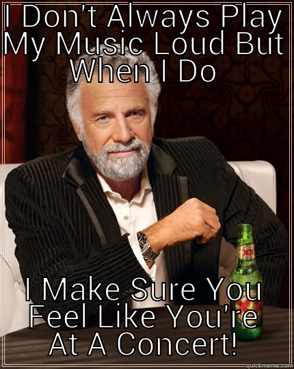 I DON'T ALWAYS PLAY MY MUSIC LOUD BUT WHEN I DO I MAKE SURE YOU FEEL LIKE YOU'RE AT A CONCERT! The Most Interesting Man In The World