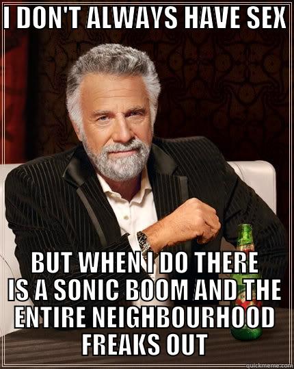 I DON'T ALWAYS HAVE SEX  BUT WHEN I DO THERE IS A SONIC BOOM AND THE ENTIRE NEIGHBOURHOOD FREAKS OUT The Most Interesting Man In The World