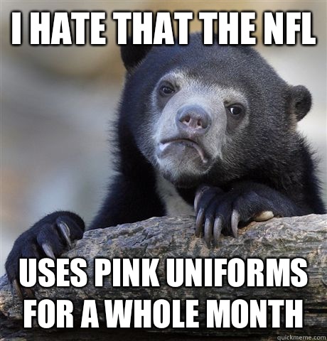 I hate that the NFL Uses pink uniforms for a whole month  Confession Bear