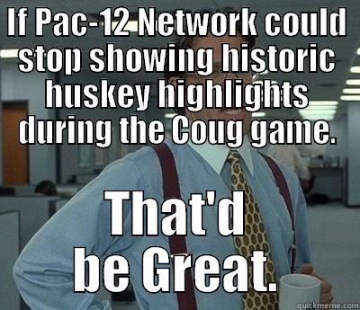 IF PAC-12 NETWORK COULD STOP SHOWING HISTORIC HUSKEY HIGHLIGHTS DURING THE COUG GAME. THAT'D BE GREAT. Bill Lumbergh