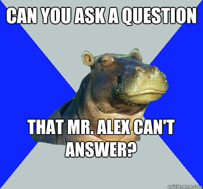 Can you ask a question that mr. Alex can't answer?  Skeptical Hippo