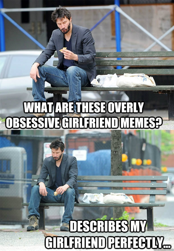 What are these overly obsessive girlfriend memes? Describes my girlfriend perfectly...  Sad Keanu