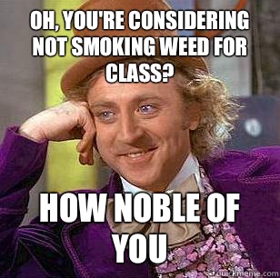 Oh, you're considering not smoking weed for class? How noble of you  Condescending Wonka