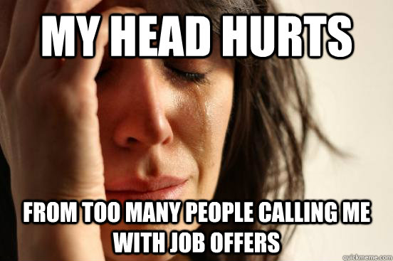 my head hurts from too many people calling me with job offers  First World Problems