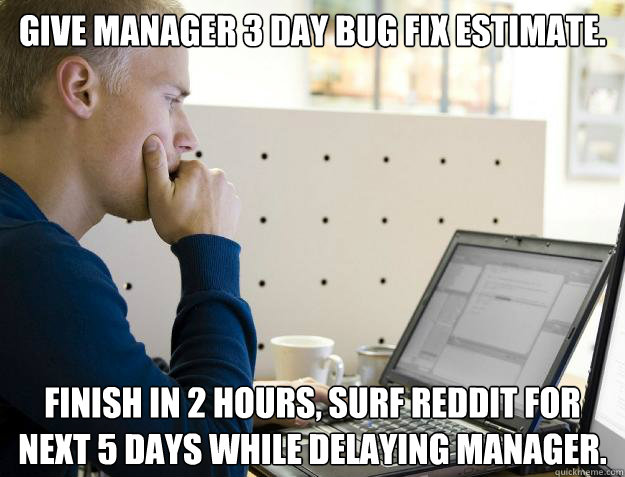 GIVE MANAGER 3 DAY BUG FIX ESTIMATE. FINISH IN 2 HOURS, SURF REDDIT FOR NEXT 5 DAYS WHILE DELAYING MANAGER.  Programmer