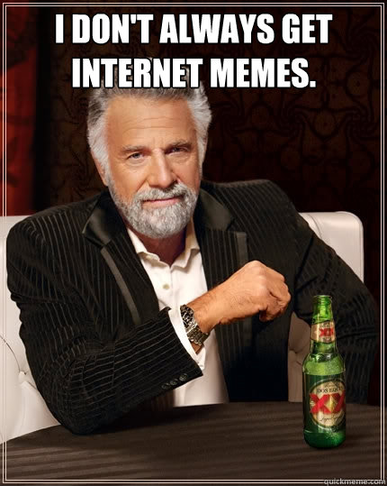 I don't always get Internet memes.  - I don't always get Internet memes.   The Most Interesting Man In The World