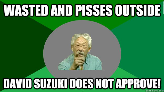 wasted and pisses outside David Suzuki Does not approve!  