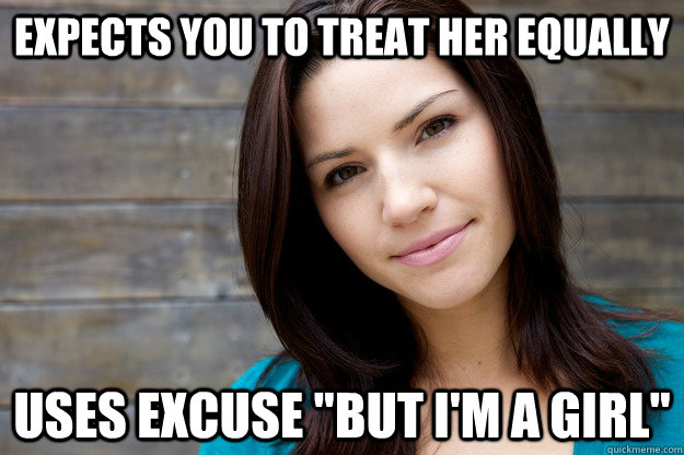 expects you to treat her equally  uses excuse 