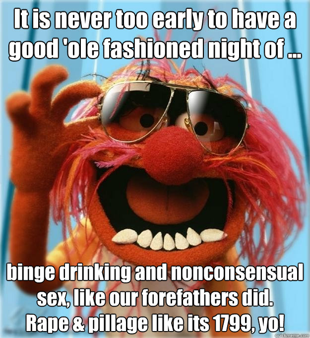 It is never too early to have a good 'ole fashioned night of ... binge drinking and nonconsensual sex, like our forefathers did. 
Rape & pillage like its 1799, yo! - It is never too early to have a good 'ole fashioned night of ... binge drinking and nonconsensual sex, like our forefathers did. 
Rape & pillage like its 1799, yo!  Advice Animal