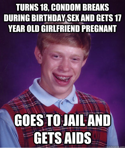 Turns 18, condom breaks during birthday sex and gets 17 year old girlfriend pregnant goes to jail and gets aids  Bad Luck Brian