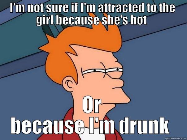 I'M NOT SURE IF I'M ATTRACTED TO THE GIRL BECAUSE SHE'S HOT  OR BECAUSE I'M DRUNK  Futurama Fry