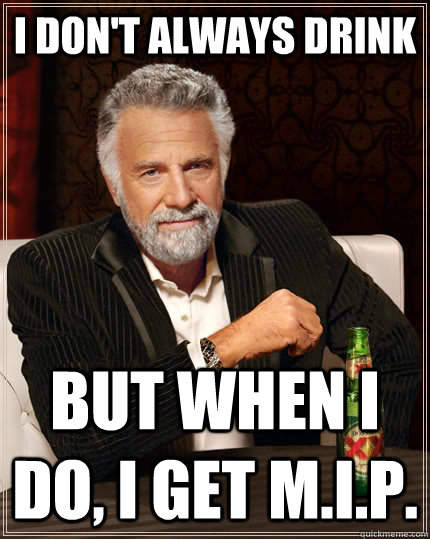 I don't always Drink but when I do, i get M.I.P. - I don't always Drink but when I do, i get M.I.P.  The Most Interesting Man In The World