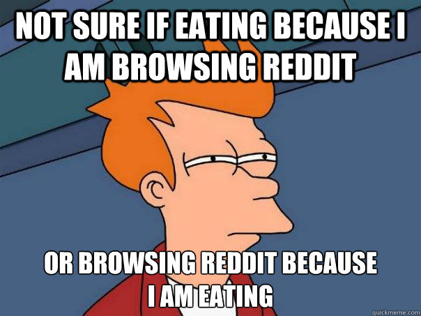 Not sure if eating because i am browsing Reddit Or browsing Reddit because  
i am eating  Futurama Fry