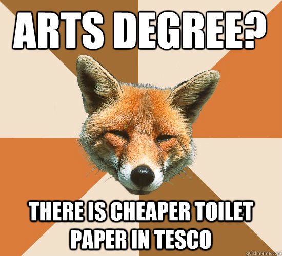 Arts Degree?
 There is cheaper toilet paper in Tesco  Condescending Fox