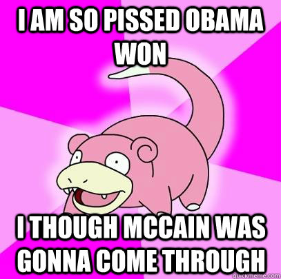 I am so pissed Obama won I though McCain was gonna come through  - I am so pissed Obama won I though McCain was gonna come through   Slowpoke