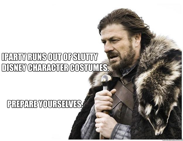 iParty runs out of slutty disney character costumes.
 Prepare yourselves.  Imminent Ned