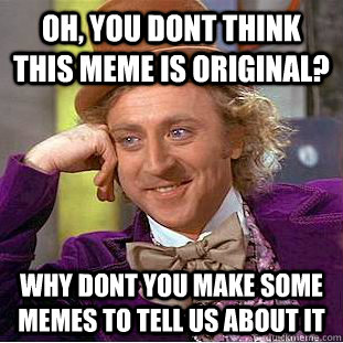 Oh, You dont think this meme is original? Why dont you make some memes to tell us about it  Condescending Wonka