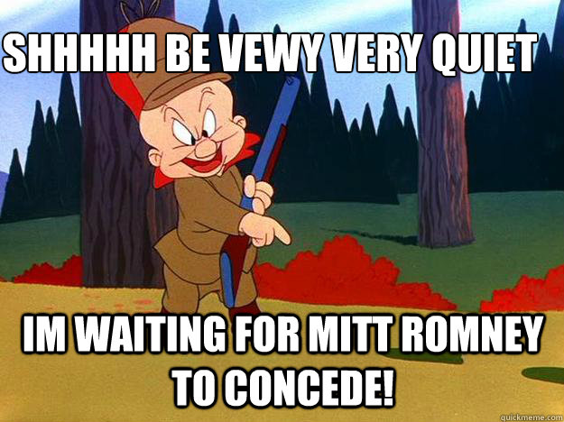 Shhhhh be vewy very quiet 
 Im waiting for Mitt Romney to concede!  Elmer Fudd