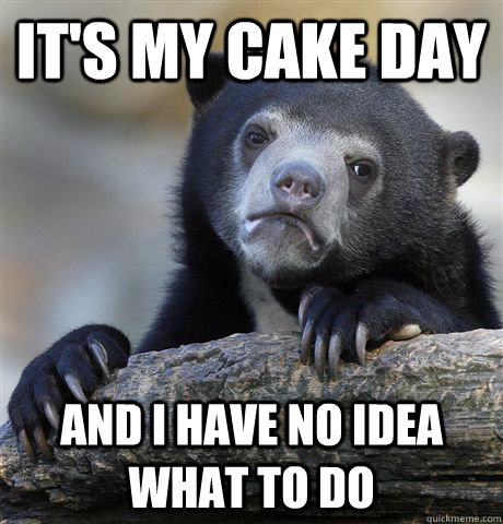 it's my cake day and i have no idea what to do - it's my cake day and i have no idea what to do  Confession Bear