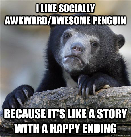 I like socially awkward/awesome penguin Because it's like a story with a happy ending  Confession Bear