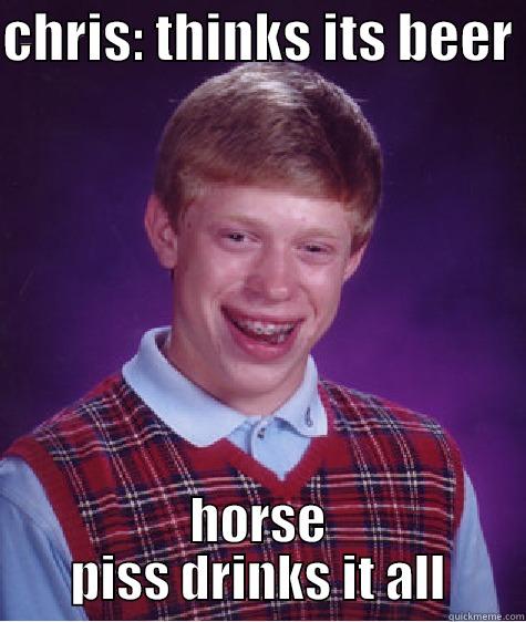 CHRIS: THINKS ITS BEER  HORSE PISS DRINKS IT ALL Bad Luck Brian