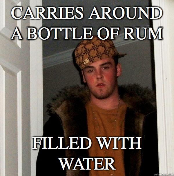 Carries around a bottle of rum Filled with water - Carries around a bottle of rum Filled with water  Scumbag Steve