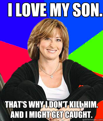 I love my son. That's why I don't kill him. And I might get caught. - I love my son. That's why I don't kill him. And I might get caught.  Sheltering Suburban Mom