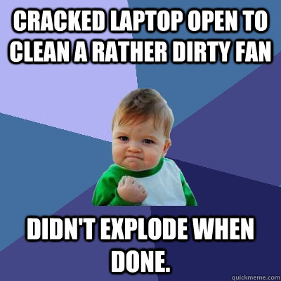 Cracked laptop open to clean a rather dirty fan Didn't explode when done.  Success Kid