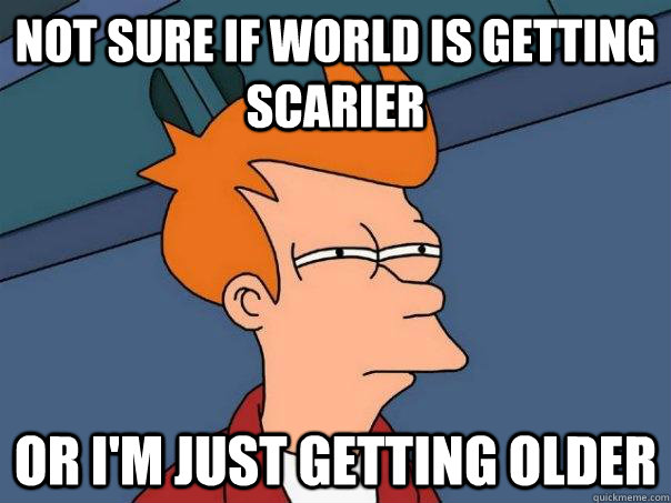 Not sure if world is getting scarier Or I'm just getting older - Not sure if world is getting scarier Or I'm just getting older  Futurama Fry