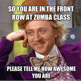 So you are in the front row at Zumba class Please tell me how awesome you are  Willy Wonka Meme