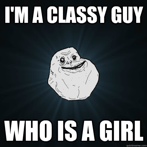 I'm a classy guy who is a girl  Forever Alone