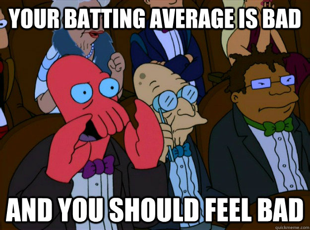 your batting average is bad And you should feel bad  And you should feel bad