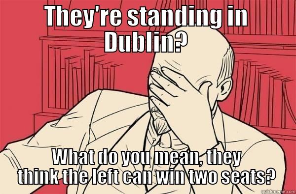 THEY'RE STANDING IN DUBLIN? WHAT DO YOU MEAN, THEY THINK THE LEFT CAN WIN TWO SEATS? Misc