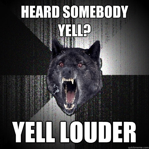 heard somebody
yell? yell louder - heard somebody
yell? yell louder  Insanity Wolf