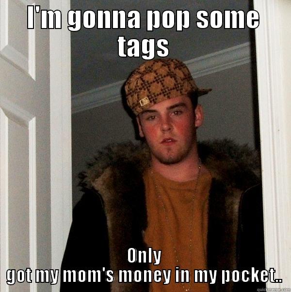 I'M GONNA POP SOME TAGS ONLY GOT MY MOM'S MONEY IN MY POCKET.. Scumbag Steve