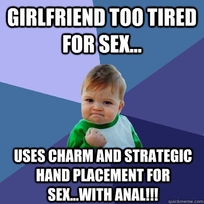 Girlfriend too tired for sex... Uses charm and strategic hand placement for sex...with ANAL!!!  Success Kid