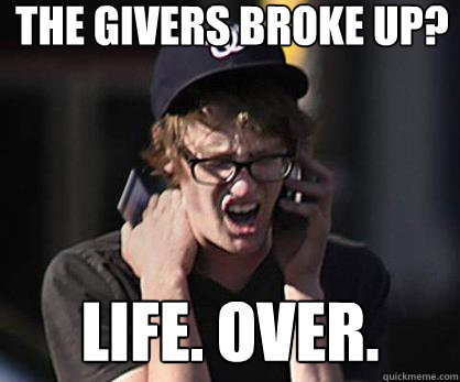 the givers broke up? Life. Over.  Sad Hipster