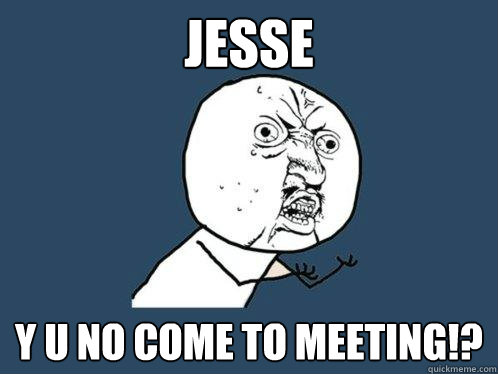 jesse y u no come to meeting!?  Y U No