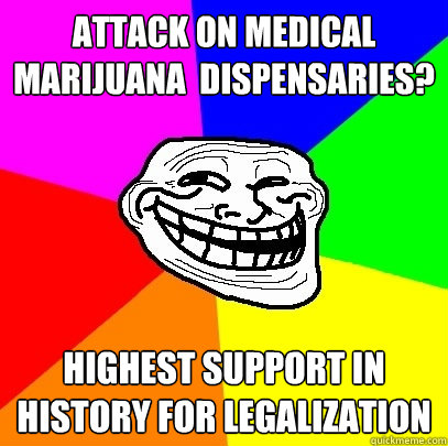 Attack on Medical Marijuana  dispensaries? Highest support in history for legalization  
