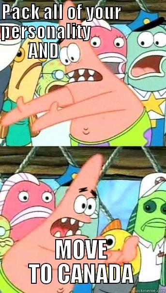 PACK ALL OF YOUR             PERSONALITY                      AND                       MOVE TO CANADA Push it somewhere else Patrick