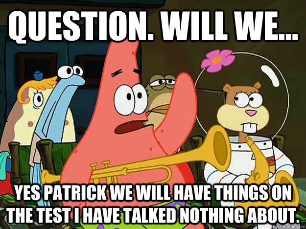 Question. Will we... Yes Patrick we will have things on the test i have talked nothing about.  Question Asking Patrick