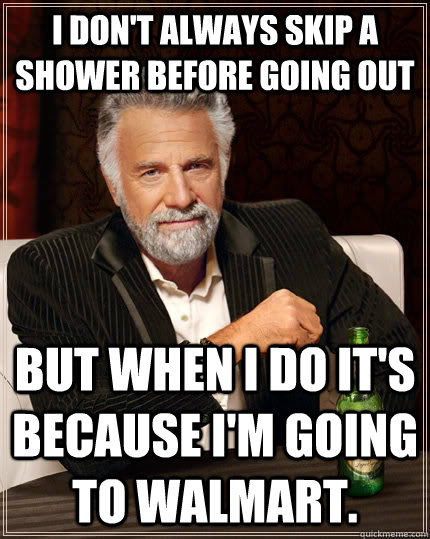 I don't always skip a shower before going out But when I do it's because I'm going to walmart. - I don't always skip a shower before going out But when I do it's because I'm going to walmart.  The Most Interesting Man In The World