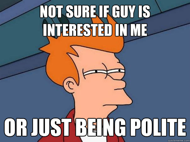 Not sure if guy is interested in me Or just being polite   Futurama Fry