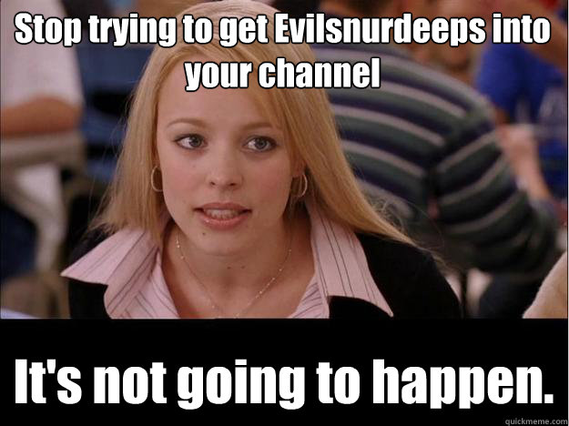 Stop trying to get Evilsnurdeeps into your channel It's not going to happen.  Its not going to happen