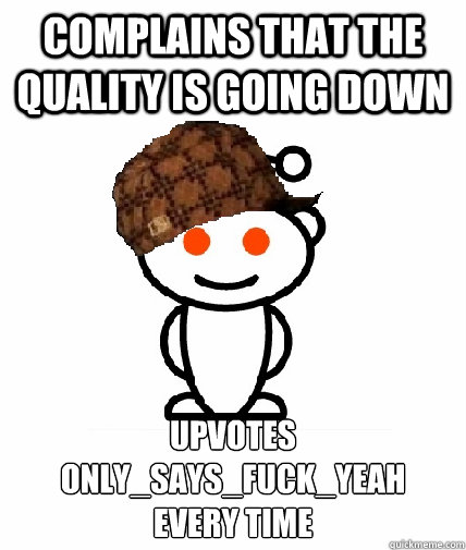 Complains that the quality is going down Upvotes only_says_fuck_yeah 
every time  Scumbag Reddit